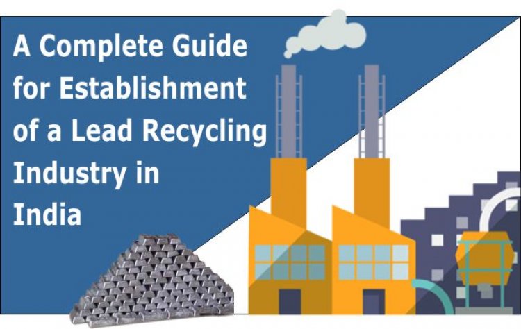 A Complete Guide for Establishment of a Lead Recycling Industry in India - Sustainable Location, Facilities and Regulatory Requirements